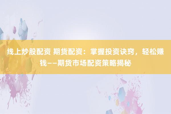 线上炒股配资 期货配资：掌握投资诀窍，轻松赚钱——期货市场配资策略揭秘