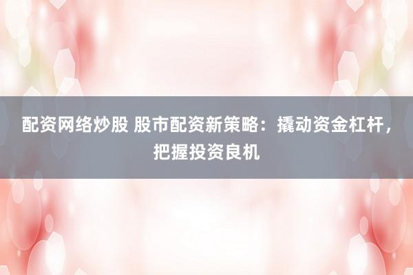 配资网络炒股 股市配资新策略：撬动资金杠杆，把握投资良机