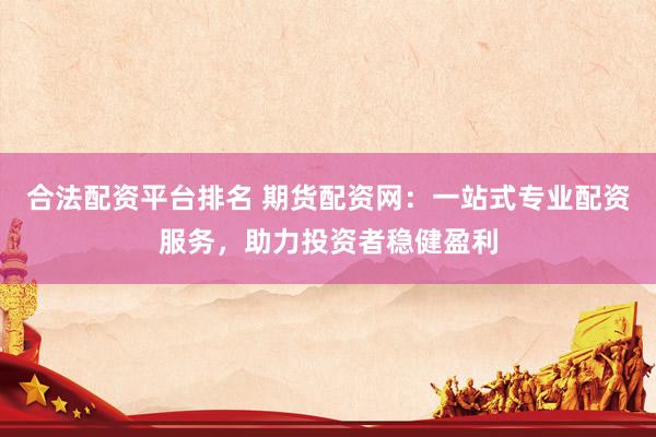 合法配资平台排名 期货配资网：一站式专业配资服务，助力投资者稳健盈利