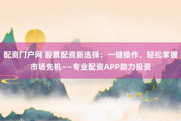 配资门户网 股票配资新选择：一键操作，轻松掌握市场先机——专业配资APP助力投资
