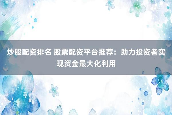 炒股配资排名 股票配资平台推荐：助力投资者实现资金最大化利用