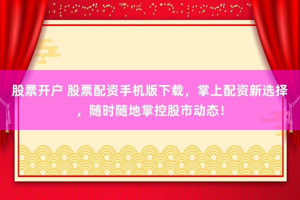 股票开户 股票配资手机版下载，掌上配资新选择，随时随地掌控股市动态！