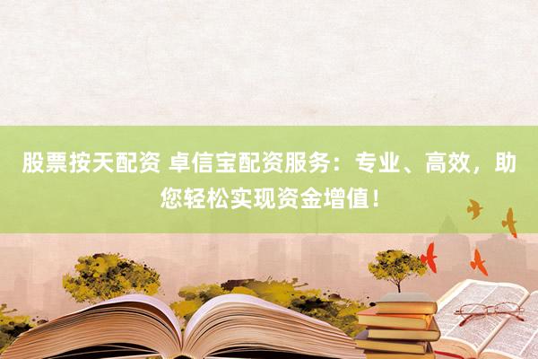 股票按天配资 卓信宝配资服务：专业、高效，助您轻松实现资金增值！