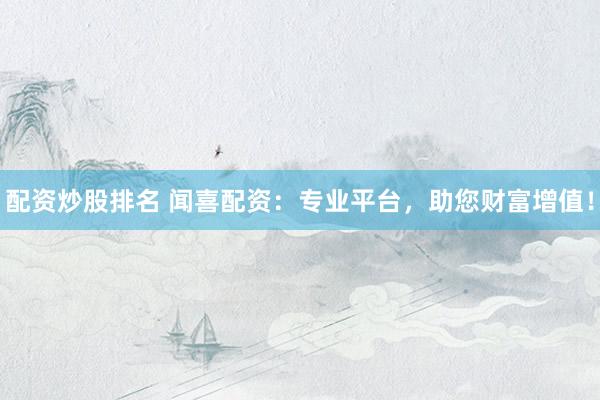 配资炒股排名 闻喜配资：专业平台，助您财富增值！