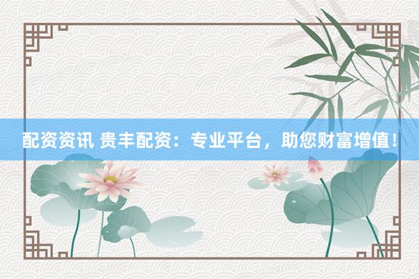 配资资讯 贵丰配资：专业平台，助您财富增值！