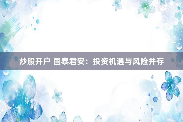 炒股开户 国泰君安：投资机遇与风险并存