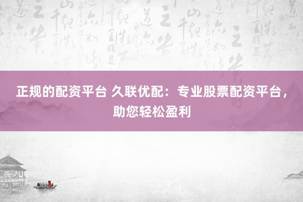 正规的配资平台 久联优配：专业股票配资平台，助您轻松盈利