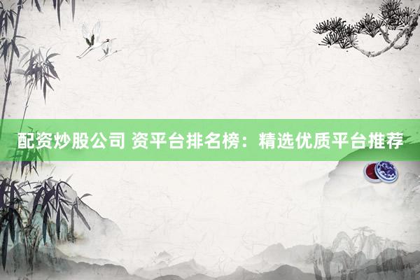 配资炒股公司 资平台排名榜：精选优质平台推荐