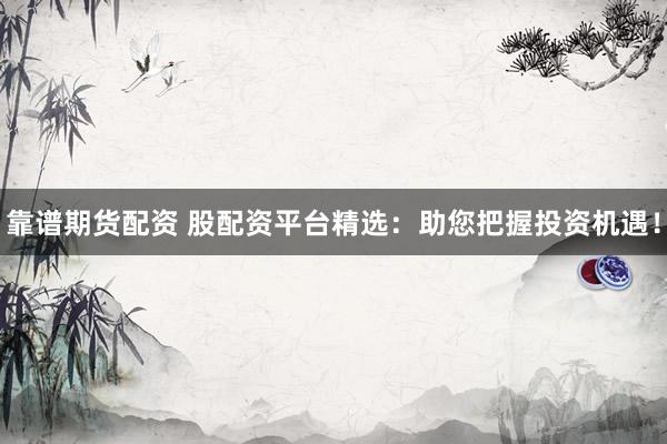 靠谱期货配资 股配资平台精选：助您把握投资机遇！