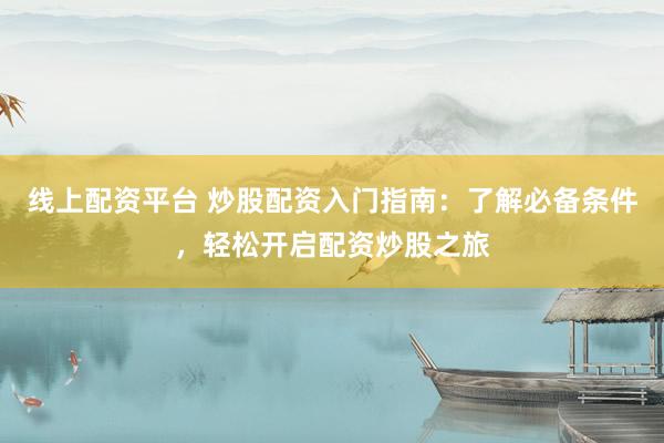 线上配资平台 炒股配资入门指南：了解必备条件，轻松开启配资炒股之旅