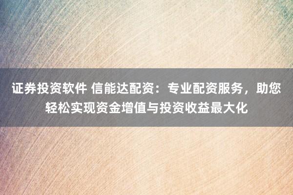 证券投资软件 信能达配资：专业配资服务，助您轻松实现资金增值与投资收益最大化