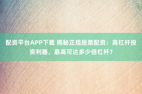配资平台APP下载 揭秘正规股票配资：高杠杆投资利器，最高可达多少倍杠杆？