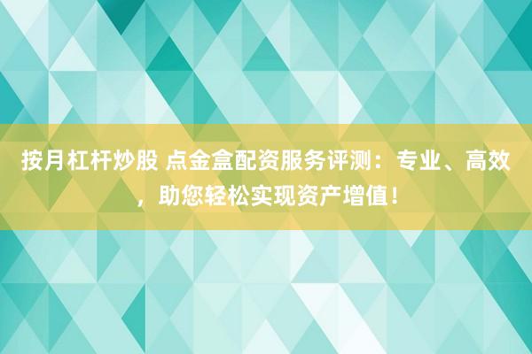 按月杠杆炒股 点金盒配资服务评测：专业、高效，助您轻松实现资产增值！