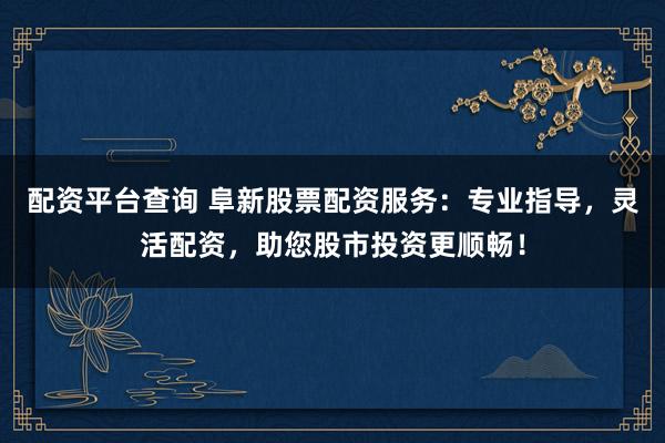 配资平台查询 阜新股票配资服务：专业指导，灵活配资，助您股市投资更顺畅！