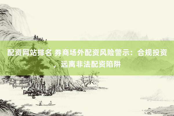配资网站排名 券商场外配资风险警示：合规投资，远离非法配资陷阱