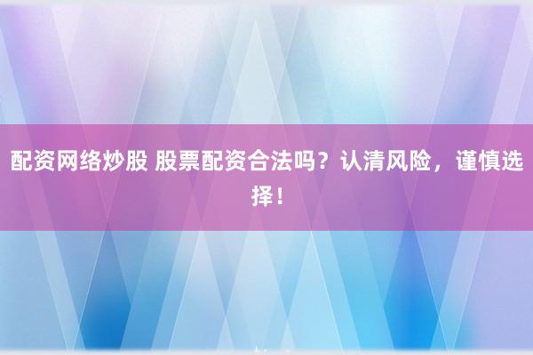 配资网络炒股 股票配资合法吗？认清风险，谨慎选择！