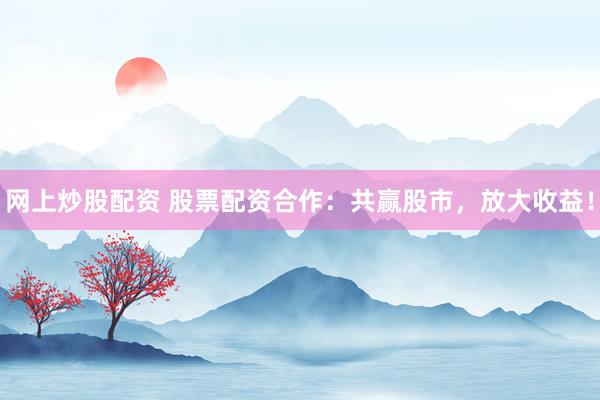 网上炒股配资 股票配资合作：共赢股市，放大收益！
