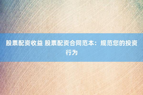 股票配资收益 股票配资合同范本：规范您的投资行为