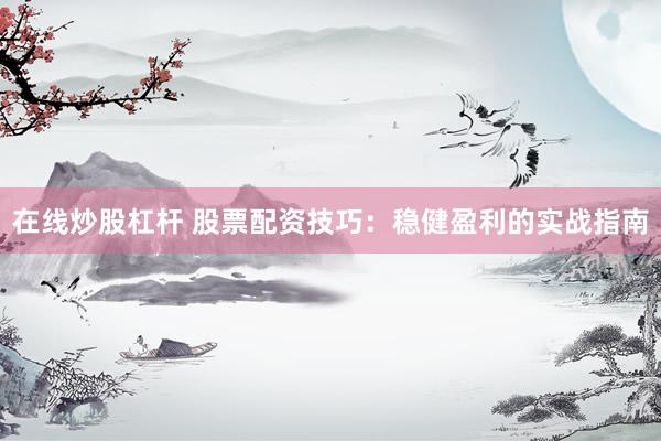 在线炒股杠杆 股票配资技巧：稳健盈利的实战指南
