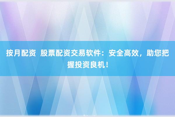 按月配资  股票配资交易软件：安全高效，助您把握投资良机！