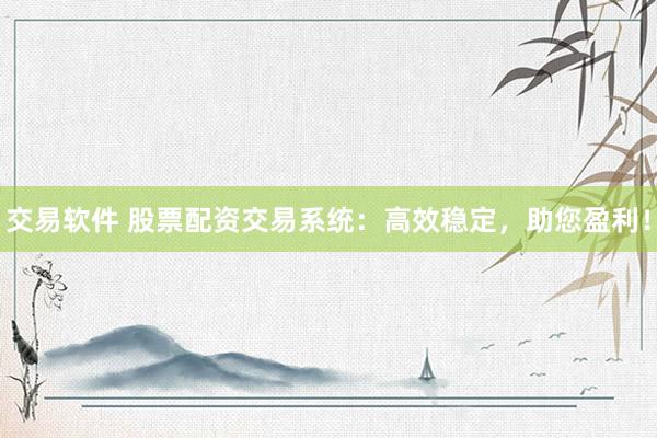 交易软件 股票配资交易系统：高效稳定，助您盈利！