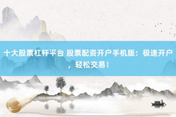 十大股票杠杆平台 股票配资开户手机版：极速开户，轻松交易！