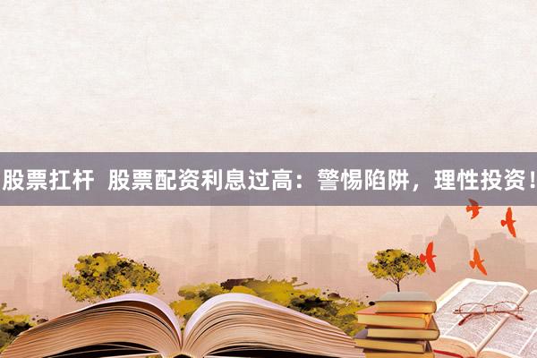 股票扛杆  股票配资利息过高：警惕陷阱，理性投资！