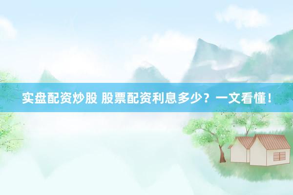 实盘配资炒股 股票配资利息多少？一文看懂！