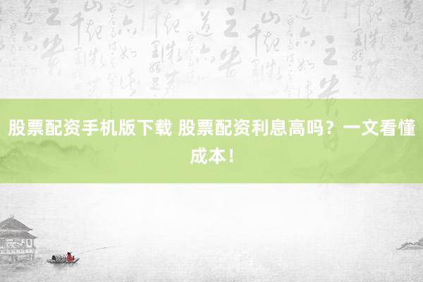 股票配资手机版下载 股票配资利息高吗？一文看懂成本！