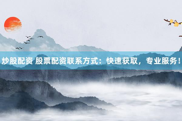 炒股配资 股票配资联系方式：快速获取，专业服务！