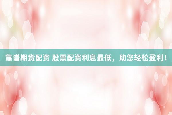 靠谱期货配资 股票配资利息最低，助您轻松盈利！