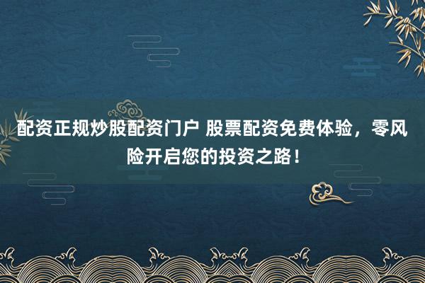 配资正规炒股配资门户 股票配资免费体验，零风险开启您的投资之路！