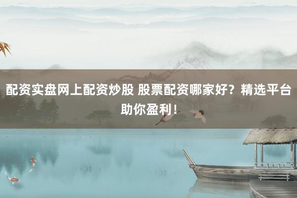 配资实盘网上配资炒股 股票配资哪家好？精选平台助你盈利！