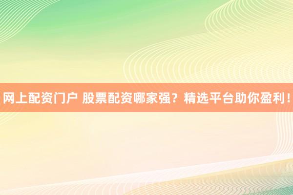网上配资门户 股票配资哪家强？精选平台助你盈利！