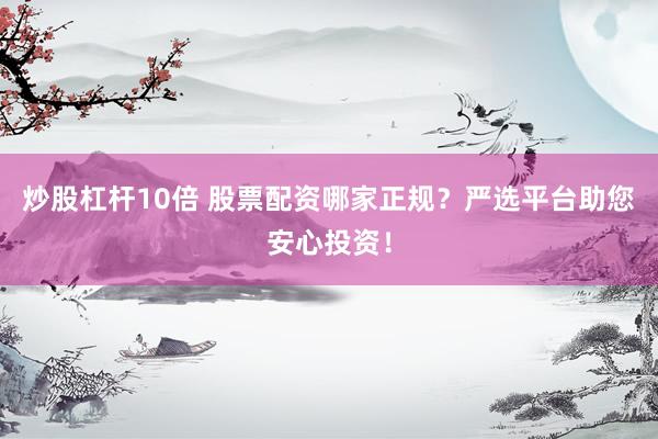 炒股杠杆10倍 股票配资哪家正规？严选平台助您安心投资！