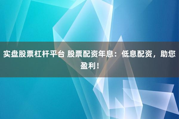 实盘股票杠杆平台 股票配资年息：低息配资，助您盈利！