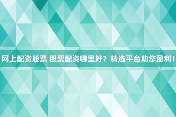 网上配资股票 股票配资哪里好？精选平台助您盈利！