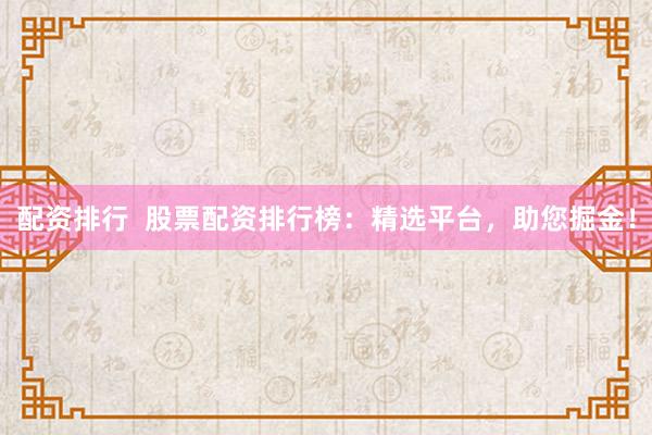 配资排行  股票配资排行榜：精选平台，助您掘金！