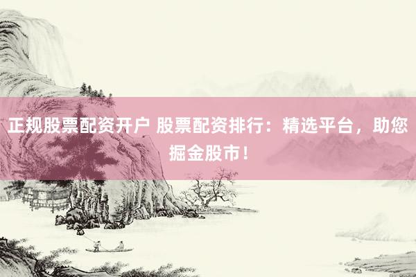 正规股票配资开户 股票配资排行：精选平台，助您掘金股市！