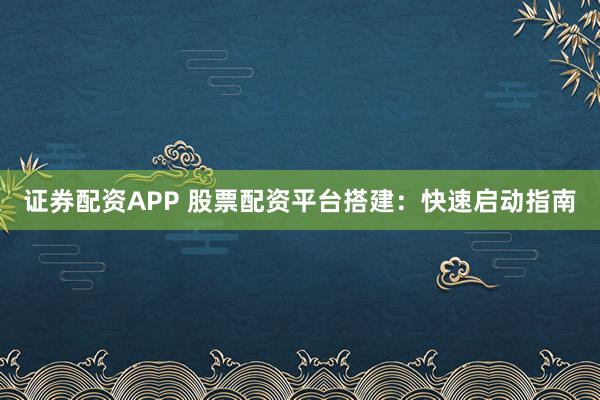 证券配资APP 股票配资平台搭建：快速启动指南
