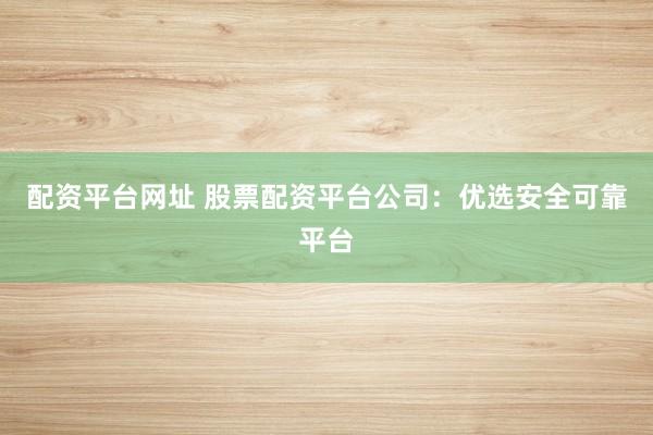配资平台网址 股票配资平台公司：优选安全可靠平台