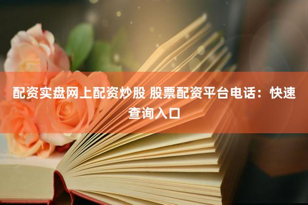 配资实盘网上配资炒股 股票配资平台电话：快速查询入口