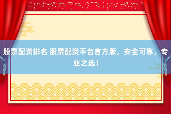 股票配资排名 股票配资平台官方版，安全可靠，专业之选！