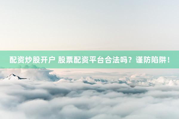 配资炒股开户 股票配资平台合法吗？谨防陷阱！