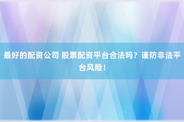 最好的配资公司 股票配资平台合法吗？谨防非法平台风险！