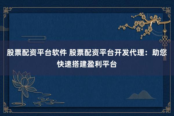 股票配资平台软件 股票配资平台开发代理：助您快速搭建盈利平台