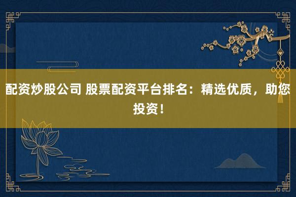 配资炒股公司 股票配资平台排名：精选优质，助您投资！