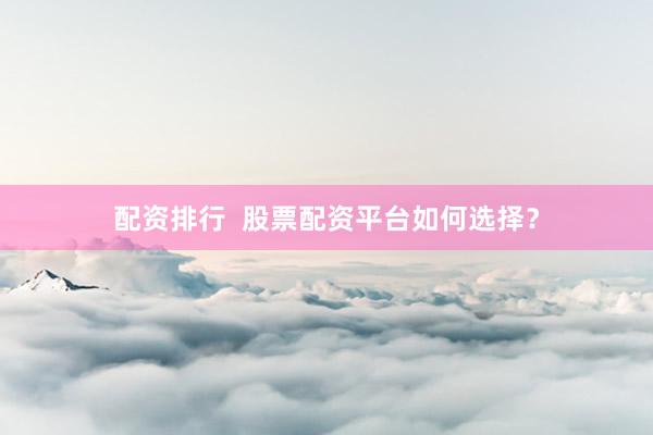 配资排行  股票配资平台如何选择？