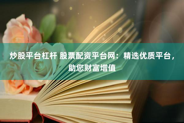 炒股平台杠杆 股票配资平台网：精选优质平台，助您财富增值
