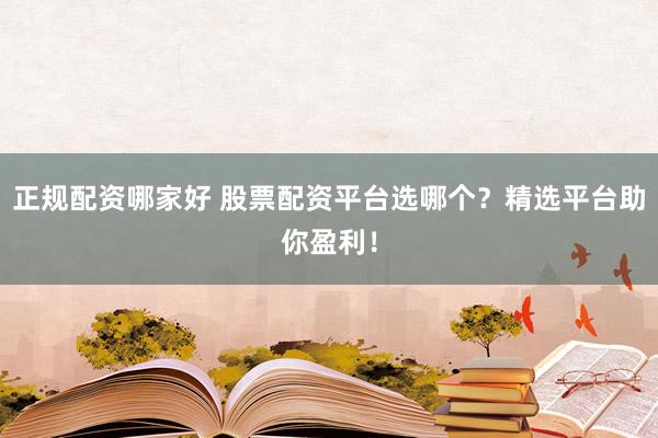 正规配资哪家好 股票配资平台选哪个？精选平台助你盈利！